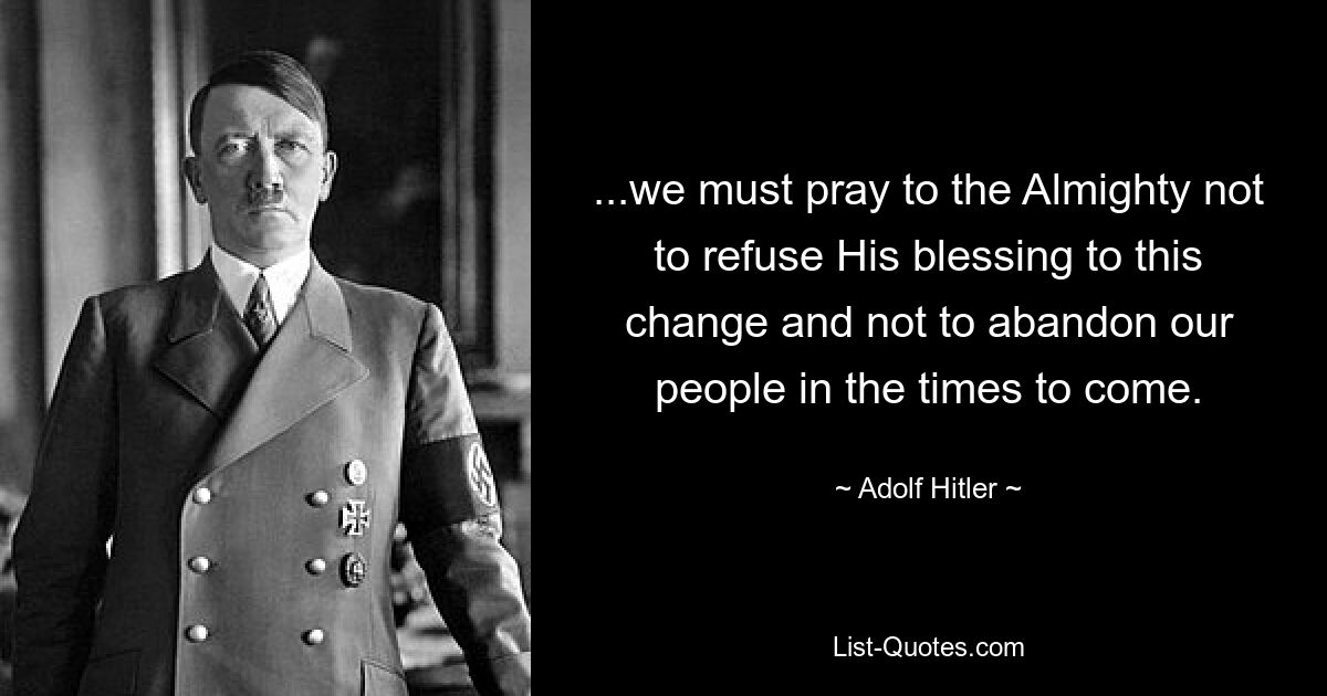 ...we must pray to the Almighty not to refuse His blessing to this change and not to abandon our people in the times to come. — © Adolf Hitler