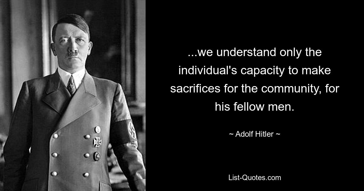 ...we understand only the individual's capacity to make sacrifices for the community, for his fellow men. — © Adolf Hitler