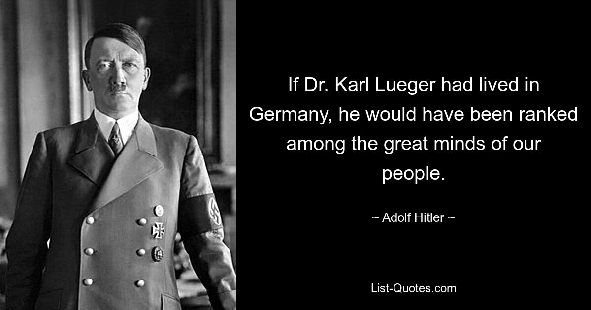 If Dr. Karl Lueger had lived in Germany, he would have been ranked among the great minds of our people. — © Adolf Hitler