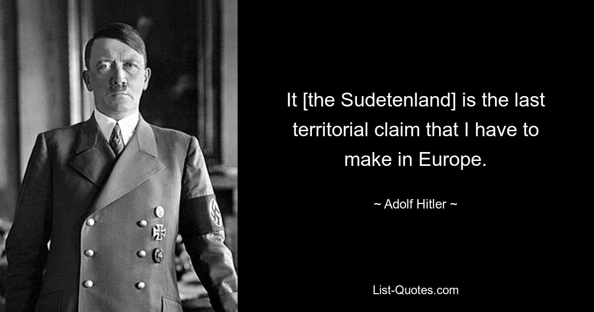 It [the Sudetenland] is the last territorial claim that I have to make in Europe. — © Adolf Hitler