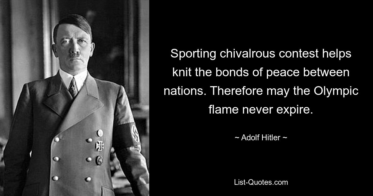 Sporting chivalrous contest helps knit the bonds of peace between nations. Therefore may the Olympic flame never expire. — © Adolf Hitler