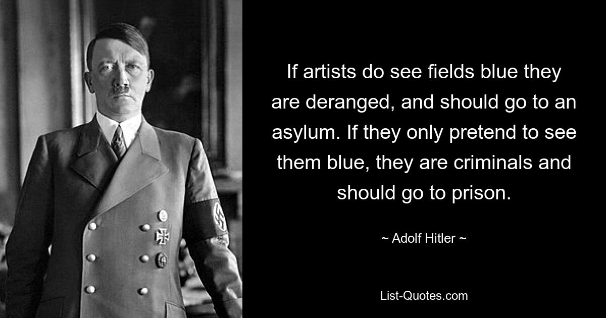 If artists do see fields blue they are deranged, and should go to an asylum. If they only pretend to see them blue, they are criminals and should go to prison. — © Adolf Hitler