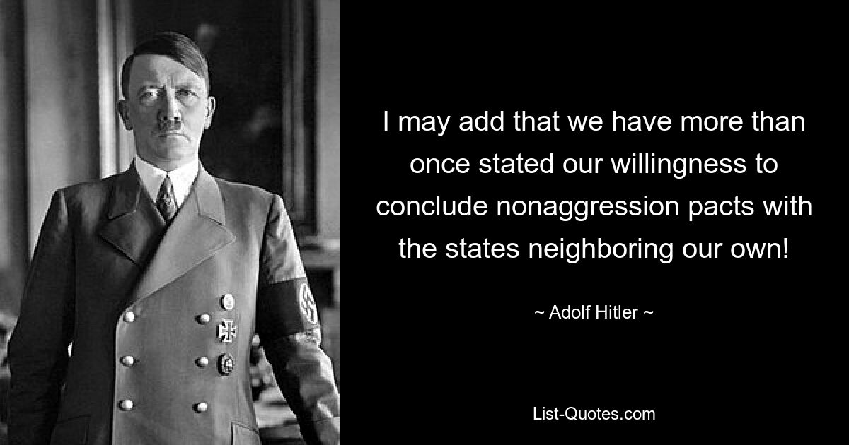 I may add that we have more than once stated our willingness to conclude nonaggression pacts with the states neighboring our own! — © Adolf Hitler