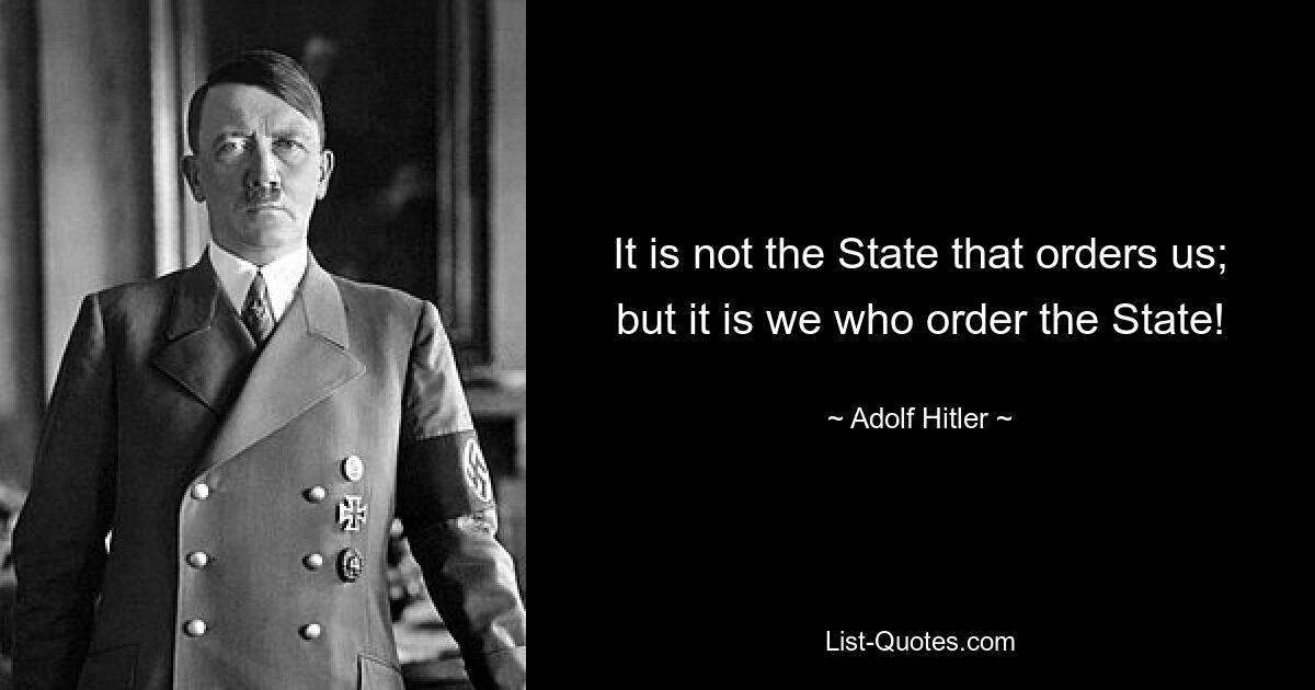 It is not the State that orders us; but it is we who order the State! — © Adolf Hitler