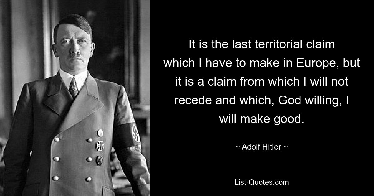 It is the last territorial claim which I have to make in Europe, but it is a claim from which I will not recede and which, God willing, I will make good. — © Adolf Hitler