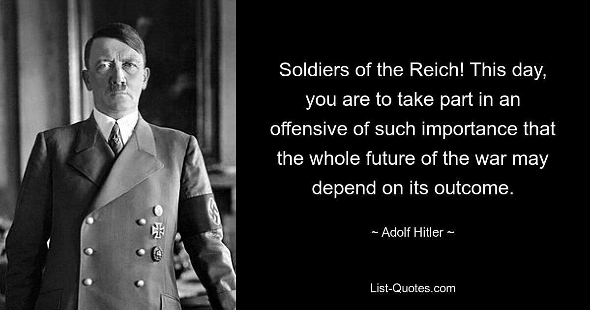 Soldiers of the Reich! This day, you are to take part in an offensive of such importance that the whole future of the war may depend on its outcome. — © Adolf Hitler