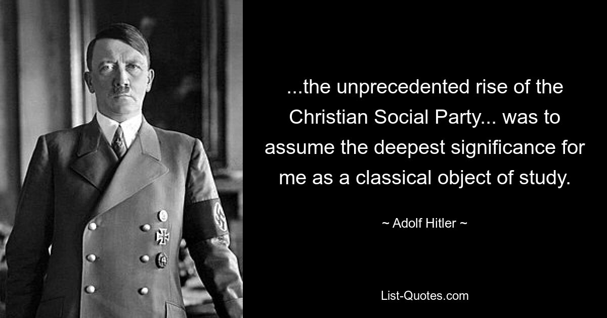 ...the unprecedented rise of the Christian Social Party... was to assume the deepest significance for me as a classical object of study. — © Adolf Hitler