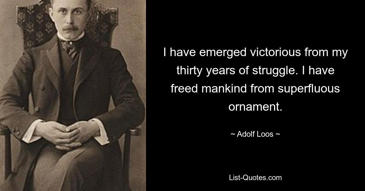 I have emerged victorious from my thirty years of struggle. I have freed mankind from superfluous ornament. — © Adolf Loos