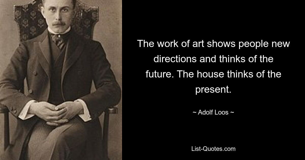 The work of art shows people new directions and thinks of the future. The house thinks of the present. — © Adolf Loos