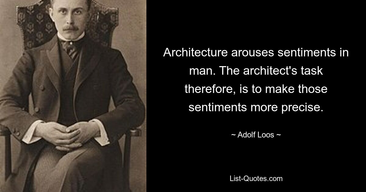 Architecture arouses sentiments in man. The architect's task therefore, is to make those sentiments more precise. — © Adolf Loos