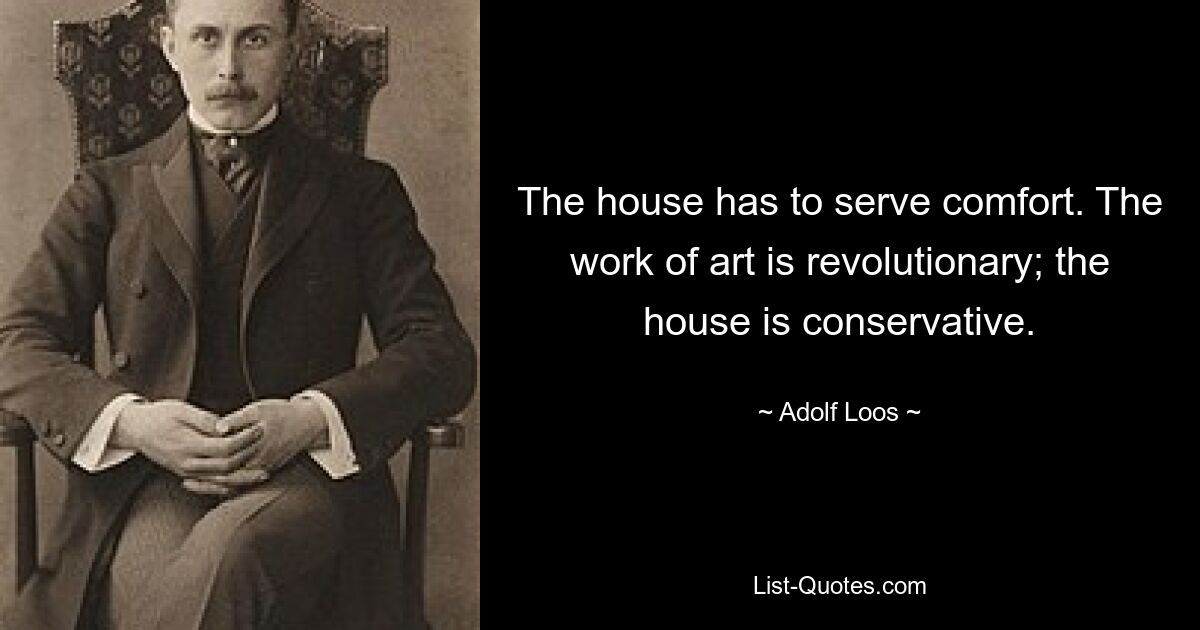 The house has to serve comfort. The work of art is revolutionary; the house is conservative. — © Adolf Loos