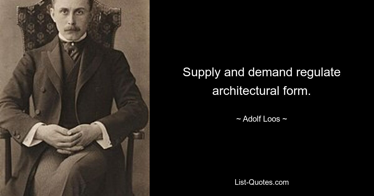 Supply and demand regulate architectural form. — © Adolf Loos