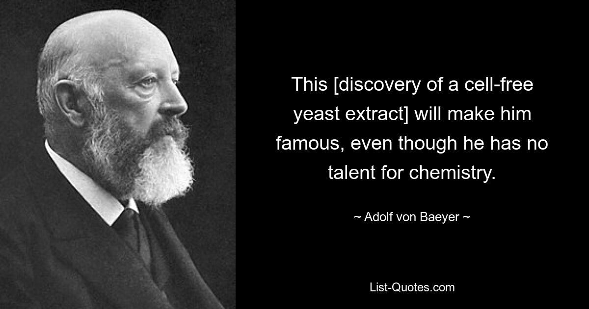 This [discovery of a cell-free yeast extract] will make him famous, even though he has no talent for chemistry. — © Adolf von Baeyer