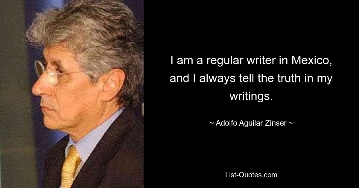 I am a regular writer in Mexico, and I always tell the truth in my writings. — © Adolfo Aguilar Zinser