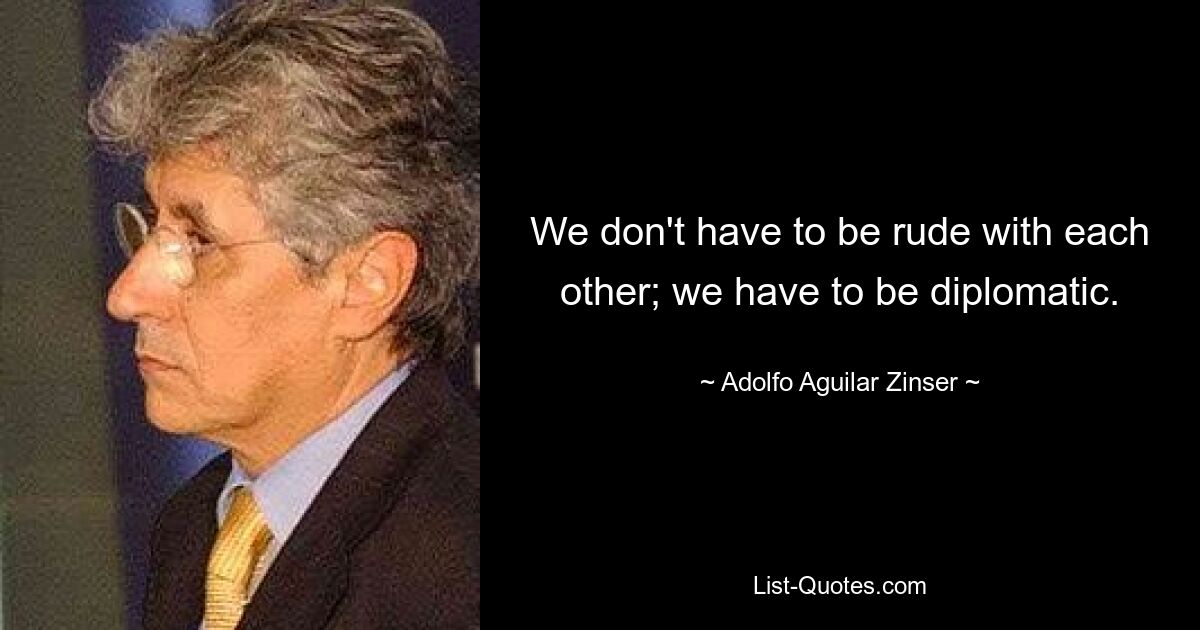 We don't have to be rude with each other; we have to be diplomatic. — © Adolfo Aguilar Zinser