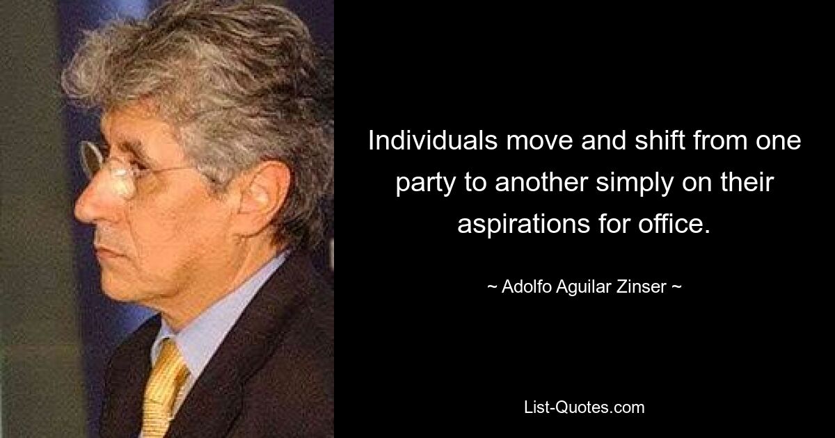 Individuals move and shift from one party to another simply on their aspirations for office. — © Adolfo Aguilar Zinser