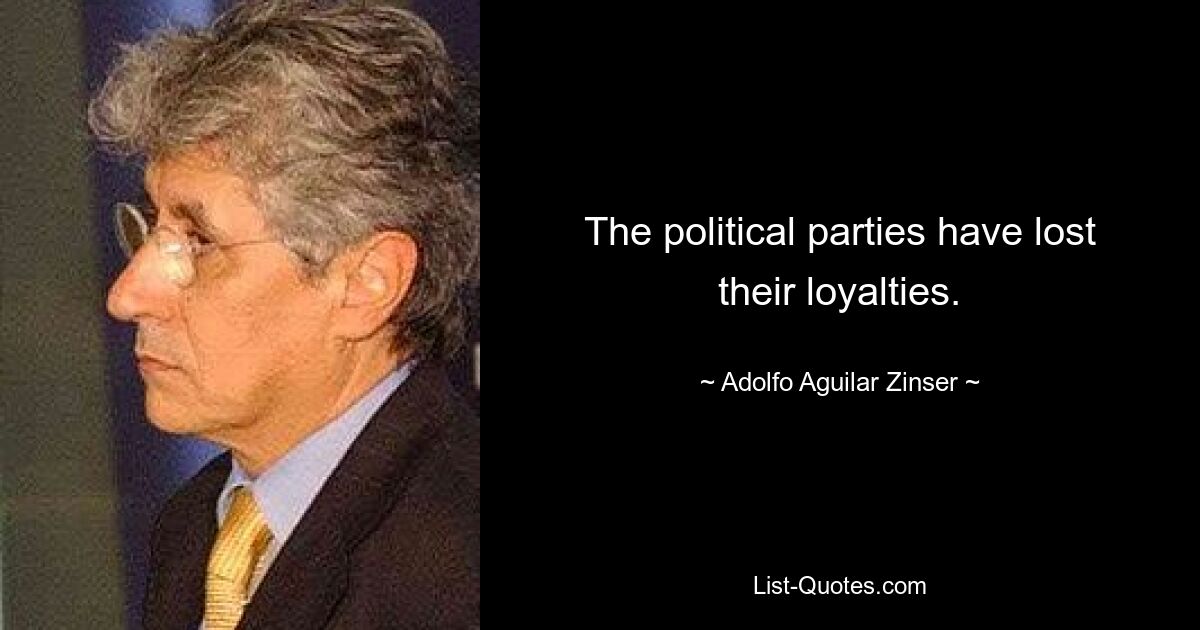 The political parties have lost their loyalties. — © Adolfo Aguilar Zinser