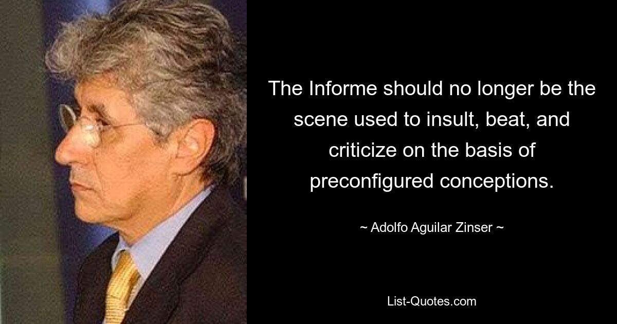 The Informe should no longer be the scene used to insult, beat, and criticize on the basis of preconfigured conceptions. — © Adolfo Aguilar Zinser