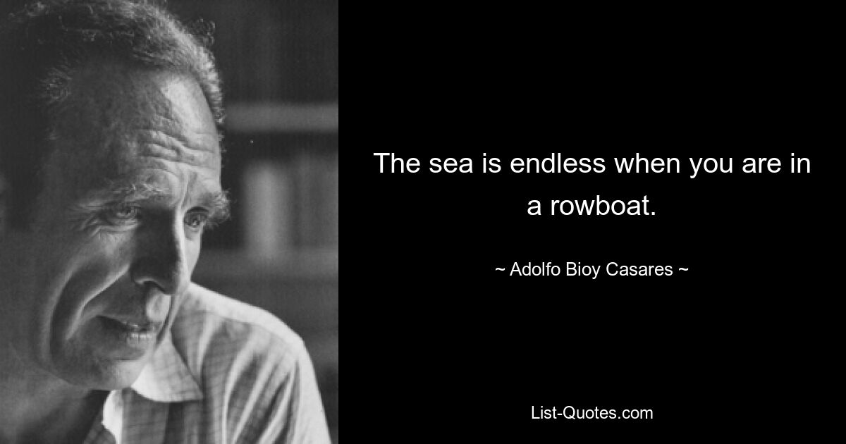 The sea is endless when you are in a rowboat. — © Adolfo Bioy Casares