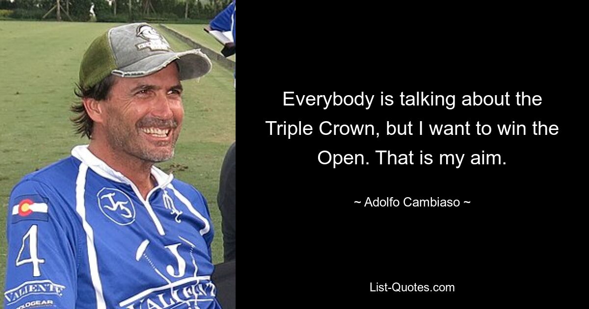 Everybody is talking about the Triple Crown, but I want to win the Open. That is my aim. — © Adolfo Cambiaso