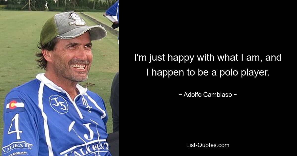 I'm just happy with what I am, and I happen to be a polo player. — © Adolfo Cambiaso