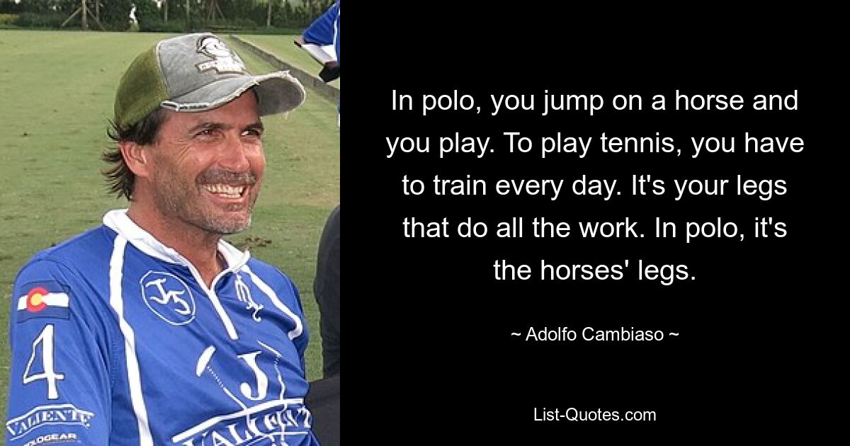 Beim Polo springt man auf ein Pferd und spielt. Um Tennis zu spielen, muss man jeden Tag trainieren. Es sind Ihre Beine, die die ganze Arbeit erledigen. Beim Polo sind es die Beine der Pferde. — © Adolfo Cambiaso 