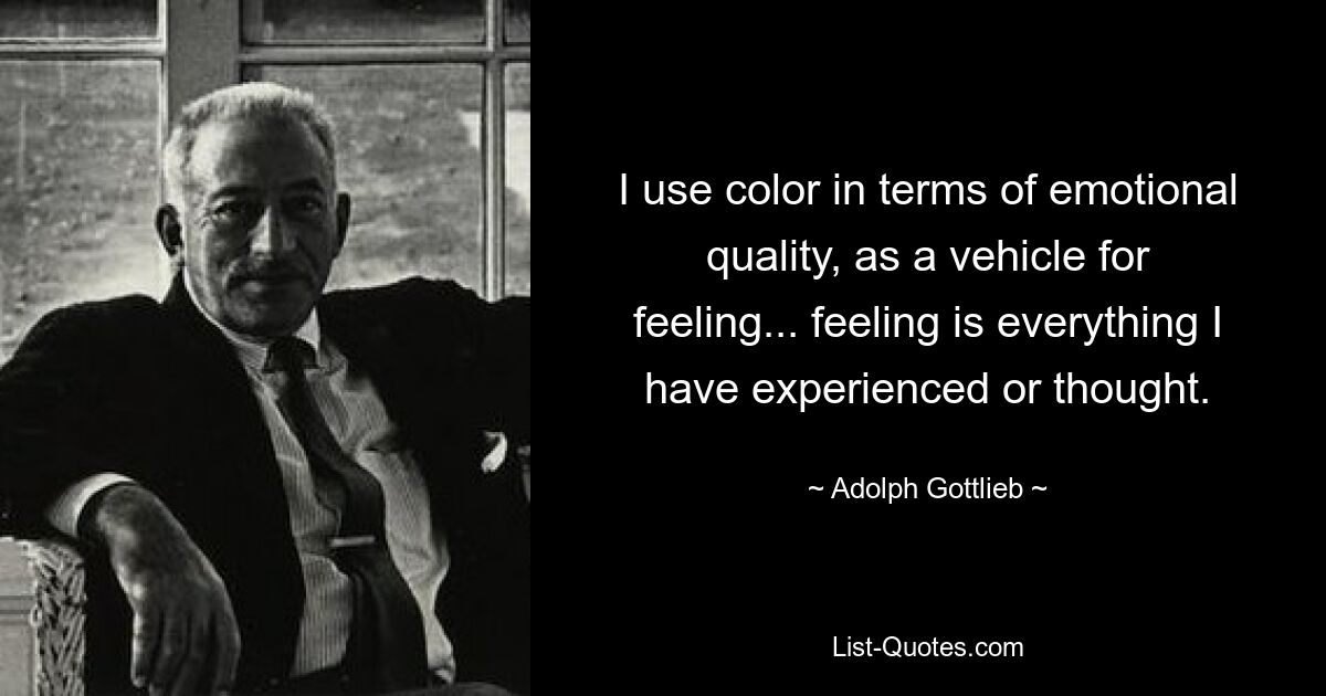 I use color in terms of emotional quality, as a vehicle for feeling... feeling is everything I have experienced or thought. — © Adolph Gottlieb