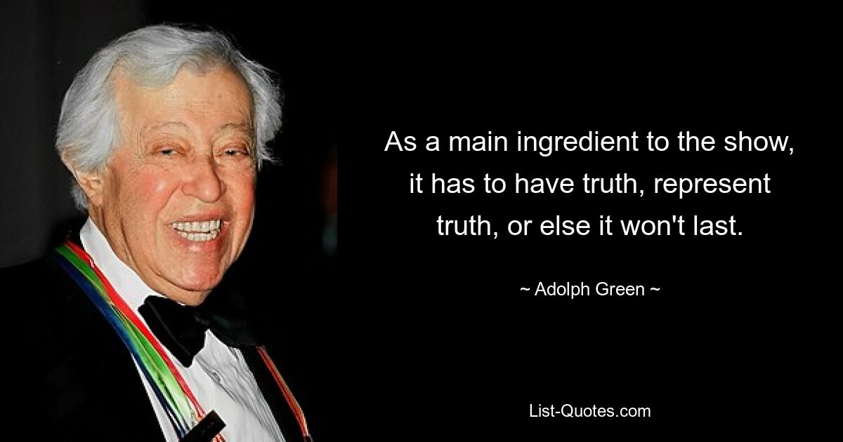 As a main ingredient to the show, it has to have truth, represent truth, or else it won't last. — © Adolph Green