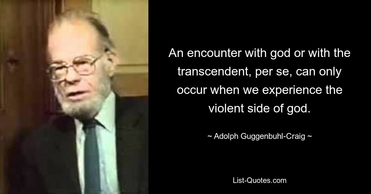 An encounter with god or with the transcendent, per se, can only occur when we experience the violent side of god. — © Adolph Guggenbuhl-Craig