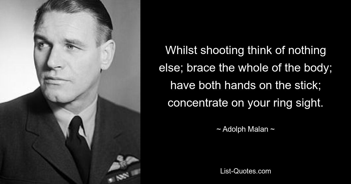 Whilst shooting think of nothing else; brace the whole of the body; have both hands on the stick; concentrate on your ring sight. — © Adolph Malan