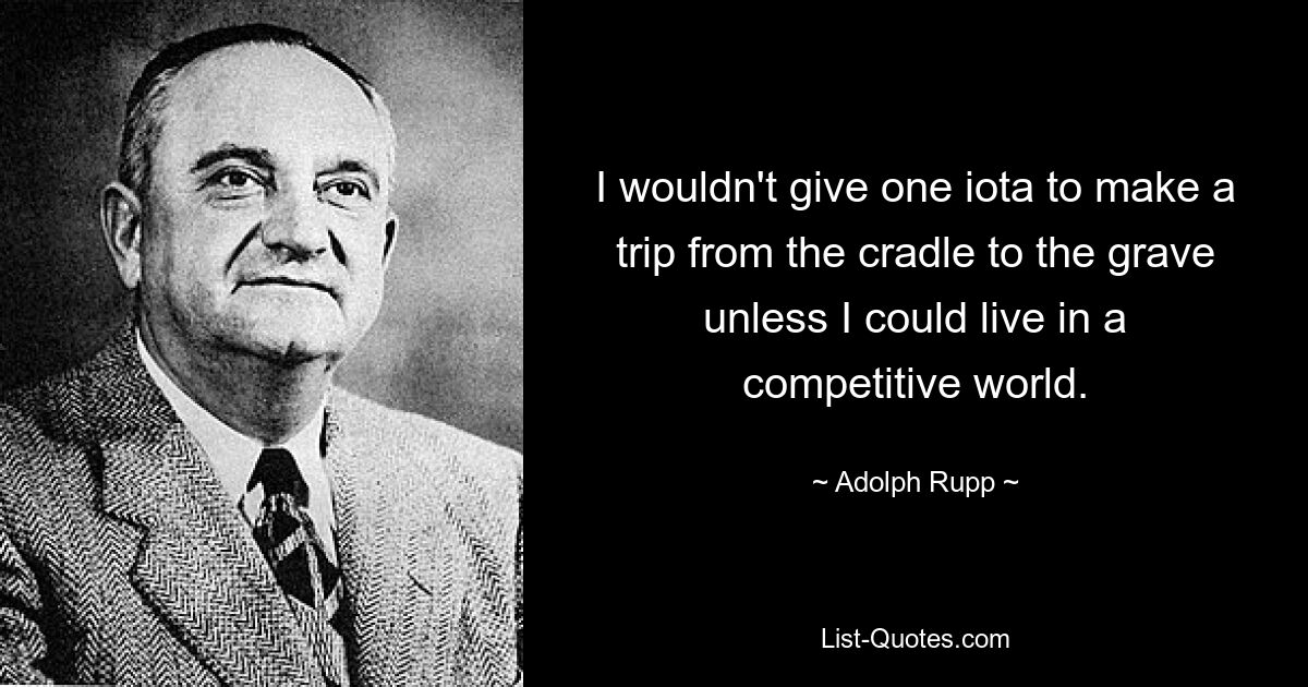 I wouldn't give one iota to make a trip from the cradle to the grave unless I could live in a competitive world. — © Adolph Rupp