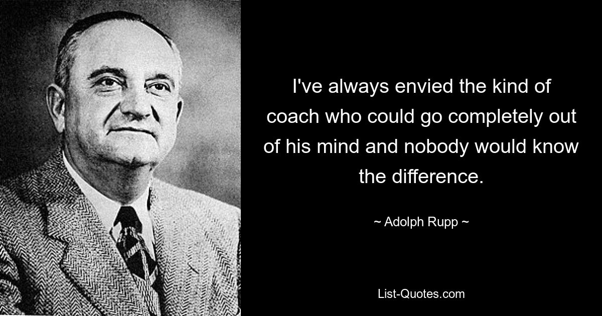 I've always envied the kind of coach who could go completely out of his mind and nobody would know the difference. — © Adolph Rupp