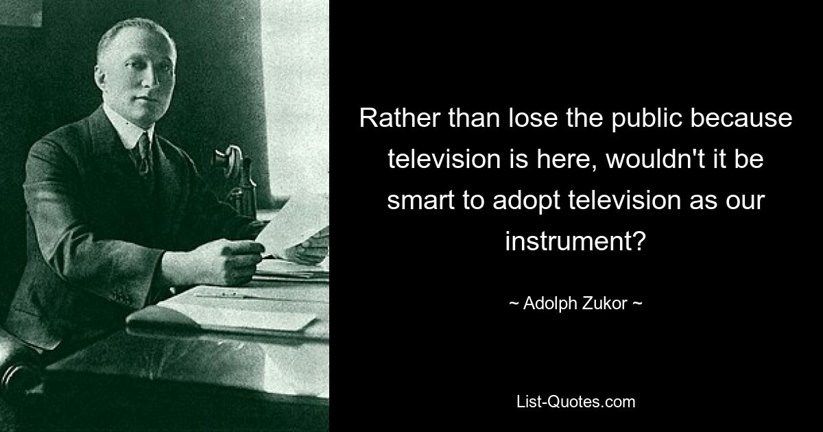 Rather than lose the public because television is here, wouldn't it be smart to adopt television as our instrument? — © Adolph Zukor