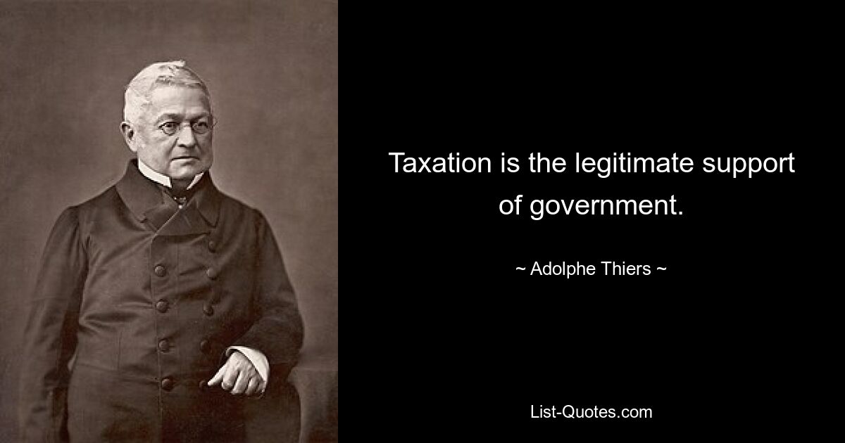 Taxation is the legitimate support of government. — © Adolphe Thiers