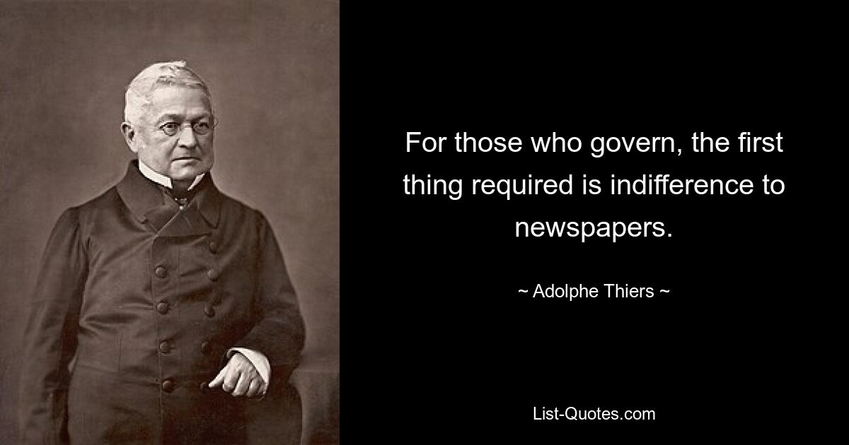 For those who govern, the first thing required is indifference to newspapers. — © Adolphe Thiers