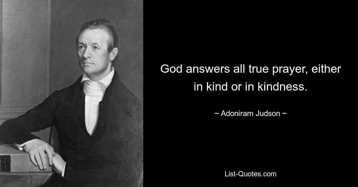 God answers all true prayer, either in kind or in kindness. — © Adoniram Judson