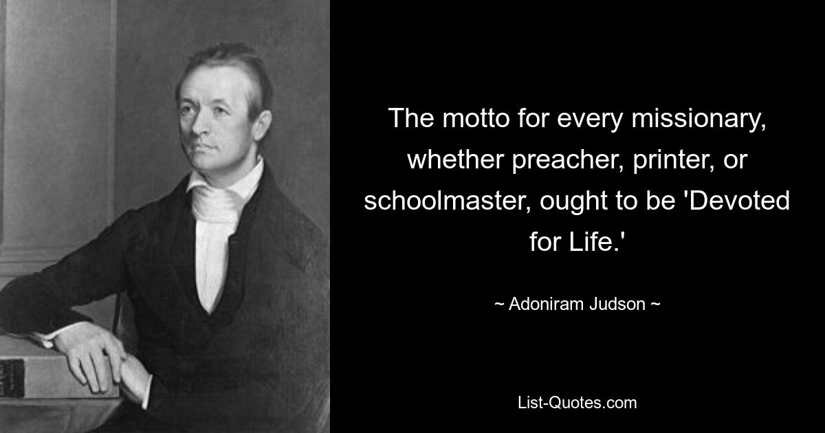 The motto for every missionary, whether preacher, printer, or schoolmaster, ought to be 'Devoted for Life.' — © Adoniram Judson