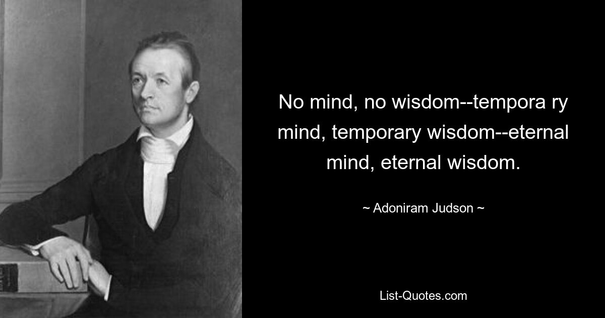 No mind, no wisdom--tempora ry mind, temporary wisdom--eternal mind, eternal wisdom. — © Adoniram Judson