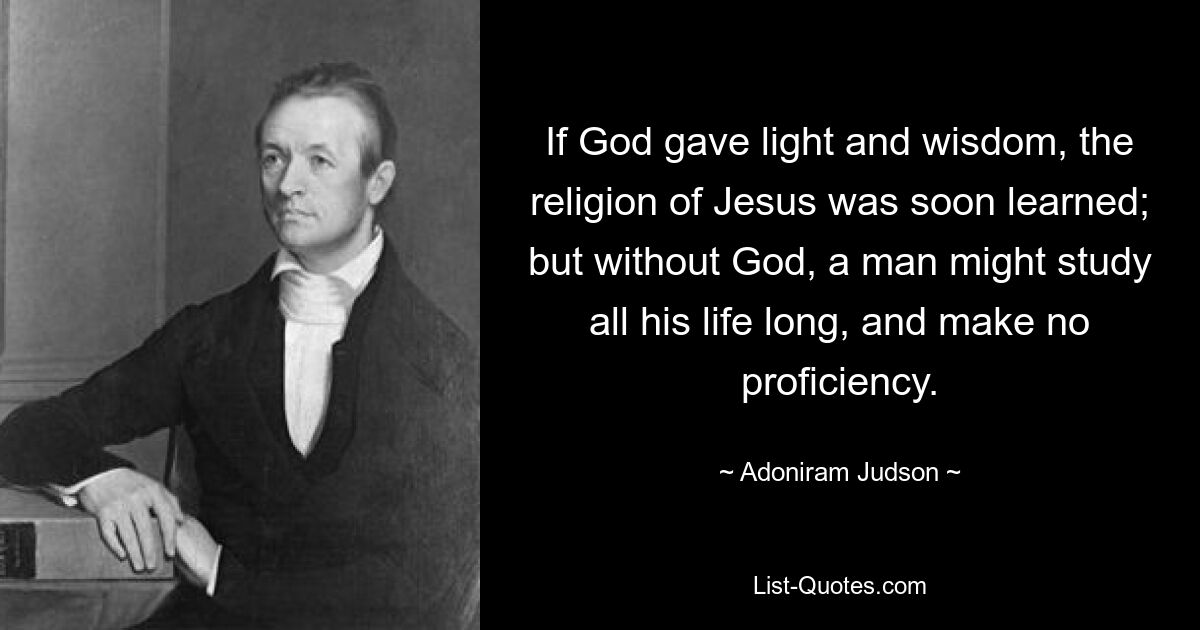 If God gave light and wisdom, the religion of Jesus was soon learned; but without God, a man might study all his life long, and make no proficiency. — © Adoniram Judson