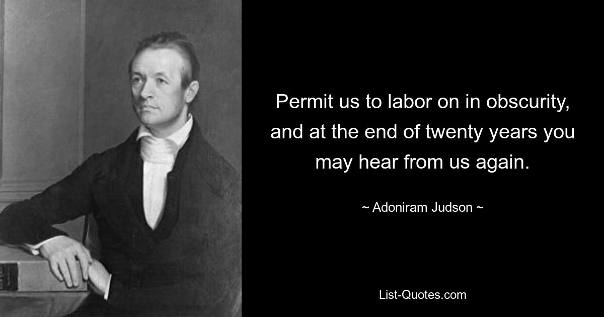 Permit us to labor on in obscurity, and at the end of twenty years you may hear from us again. — © Adoniram Judson