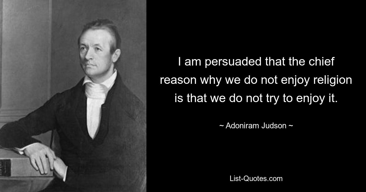 I am persuaded that the chief reason why we do not enjoy religion is that we do not try to enjoy it. — © Adoniram Judson