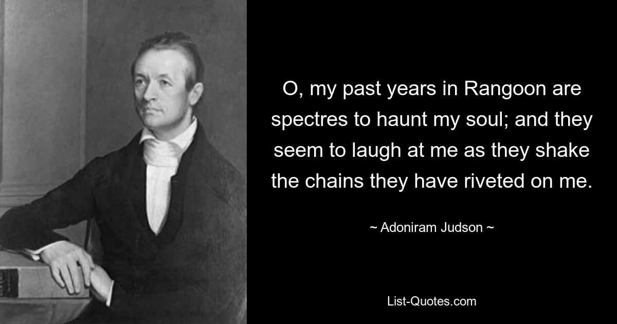 O, my past years in Rangoon are spectres to haunt my soul; and they seem to laugh at me as they shake the chains they have riveted on me. — © Adoniram Judson