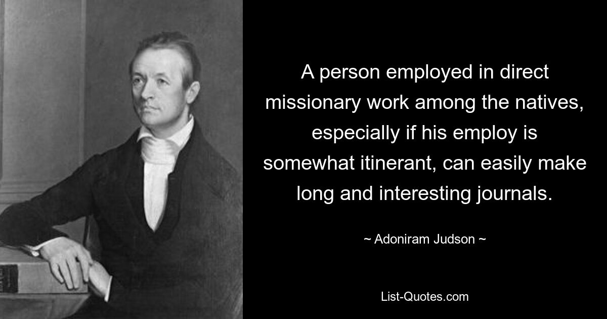 A person employed in direct missionary work among the natives, especially if his employ is somewhat itinerant, can easily make long and interesting journals. — © Adoniram Judson