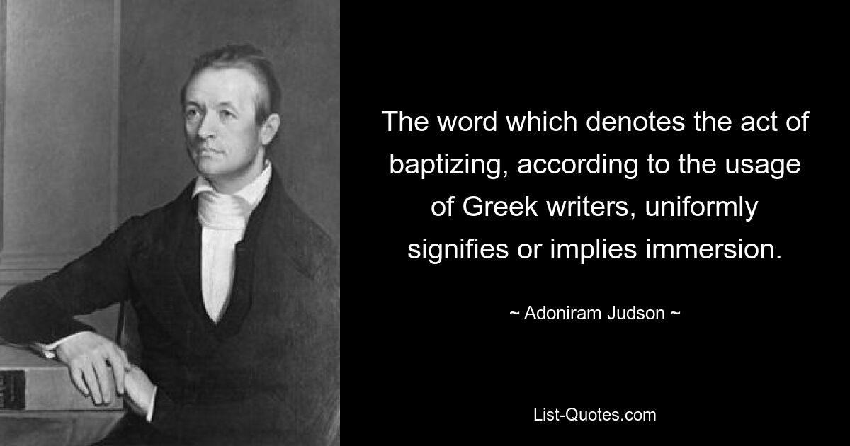 The word which denotes the act of baptizing, according to the usage of Greek writers, uniformly signifies or implies immersion. — © Adoniram Judson