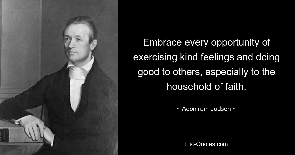 Embrace every opportunity of exercising kind feelings and doing good to others, especially to the household of faith. — © Adoniram Judson