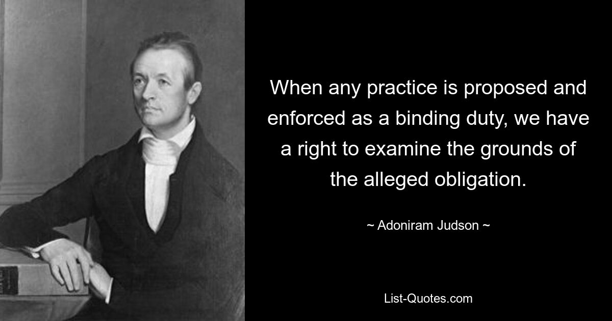 When any practice is proposed and enforced as a binding duty, we have a right to examine the grounds of the alleged obligation. — © Adoniram Judson