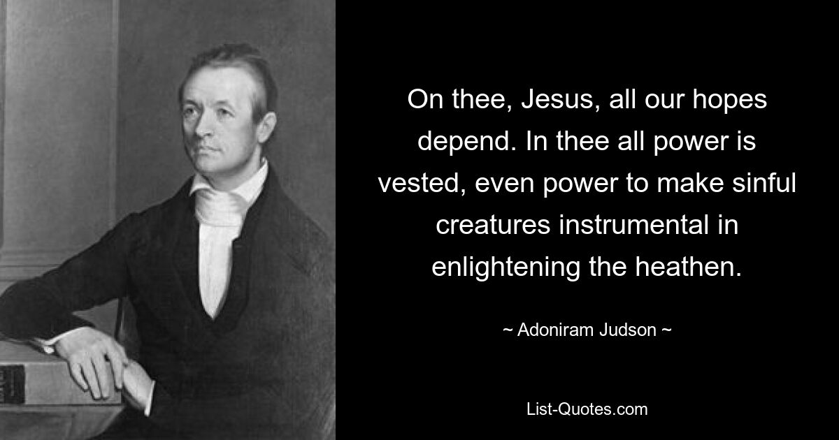 От Тебя, Иисус, зависят все наши надежды. Тебе принадлежит вся власть, даже власть сделать грешных существ инструментом просвещения язычников. — © Адонирам Джадсон