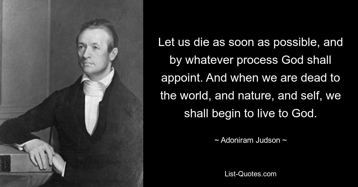 Let us die as soon as possible, and by whatever process God shall appoint. And when we are dead to the world, and nature, and self, we shall begin to live to God. — © Adoniram Judson