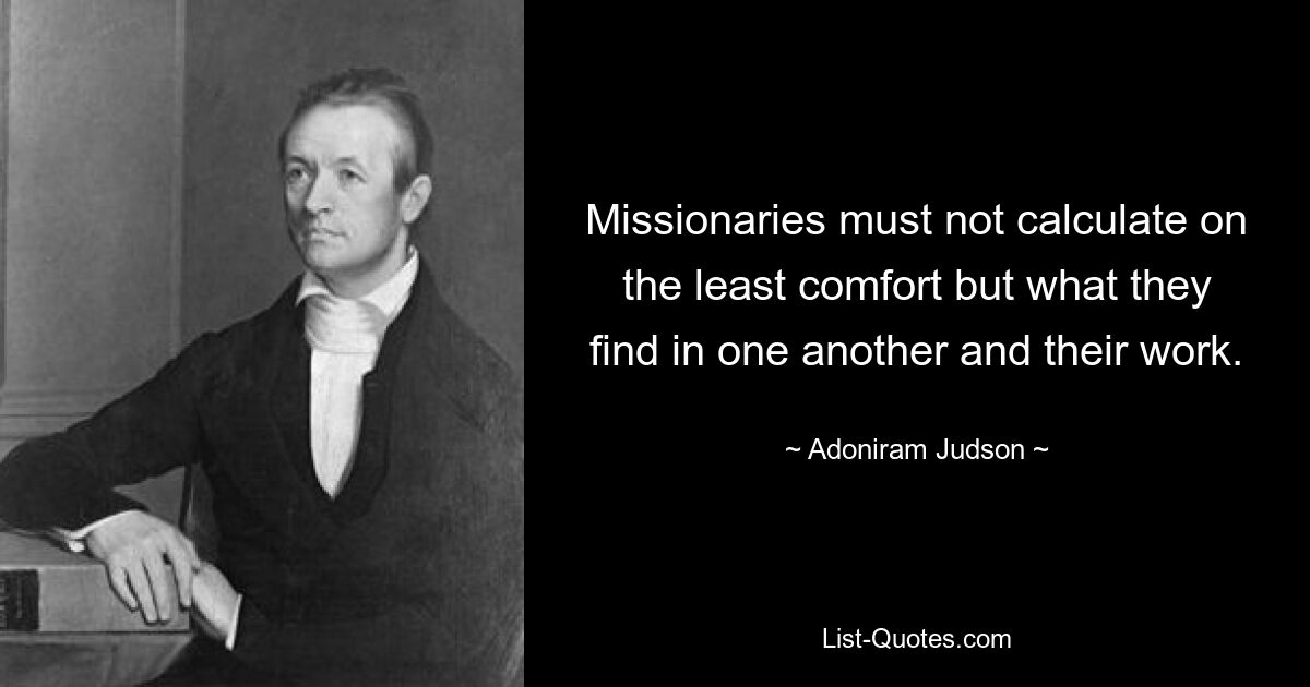 Missionaries must not calculate on the least comfort but what they find in one another and their work. — © Adoniram Judson