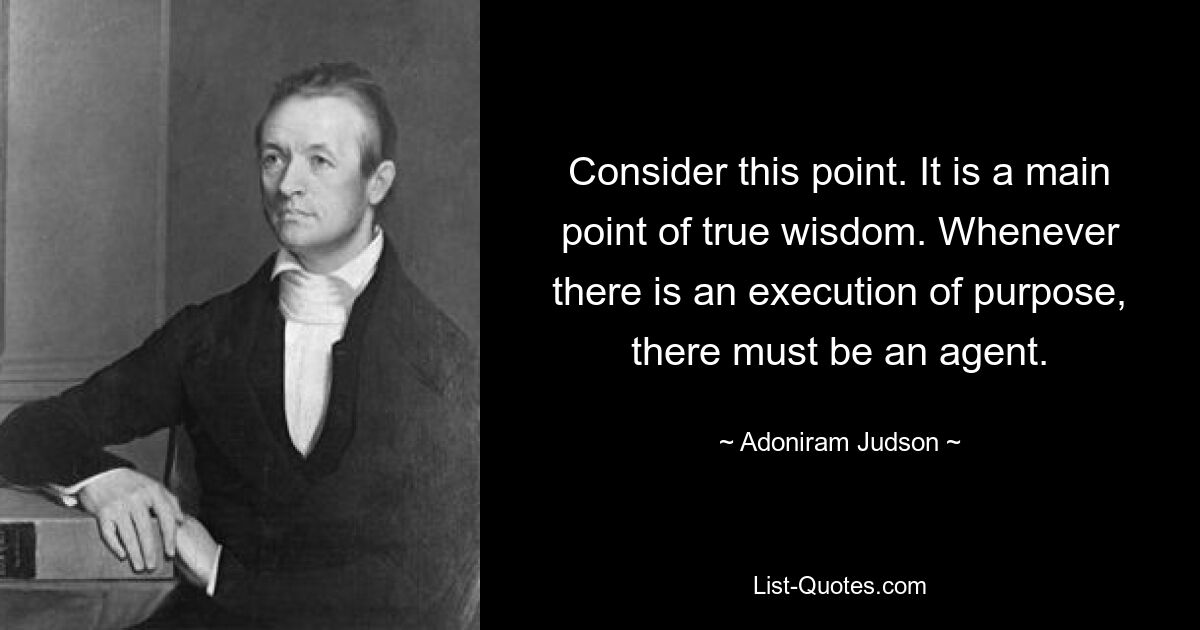 Consider this point. It is a main point of true wisdom. Whenever there is an execution of purpose, there must be an agent. — © Adoniram Judson